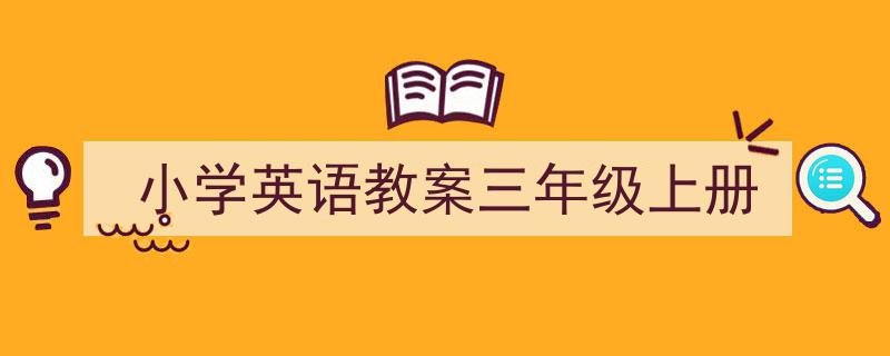 3招搞定《小学英语教案三年级上册》写作。（精选5篇）"/