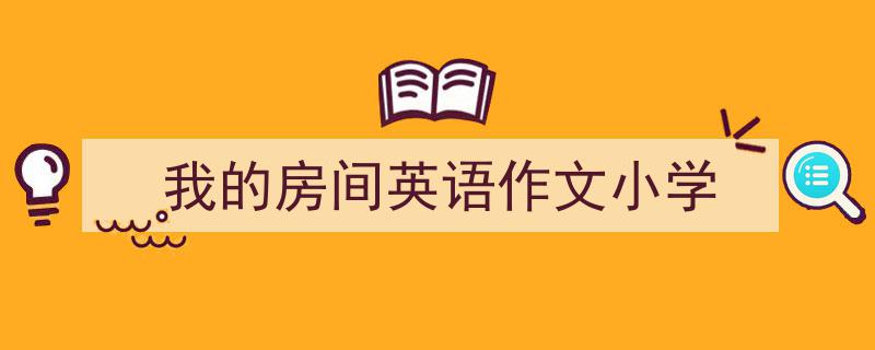 3招搞定《我的房间英语作文小学》写作。（精选5篇）"/