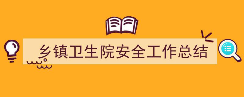 一篇文章轻松搞定《乡镇卫生院安全工作总结》的写作。（精选5篇）"/