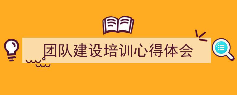 一篇文章轻松搞定《团队建设培训心得体会》的写作。（精选5篇）"/
