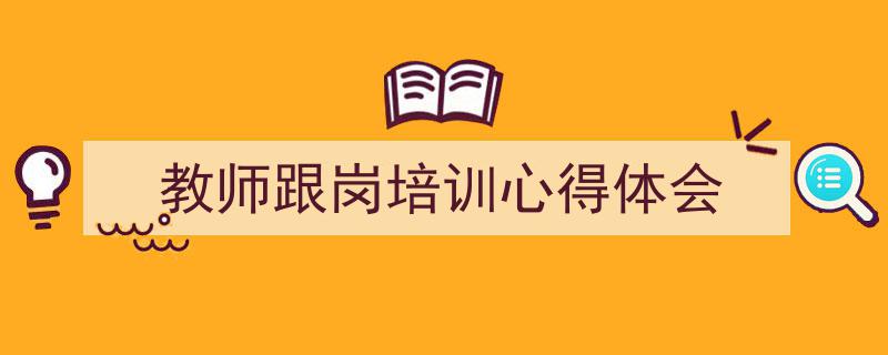 一篇文章轻松搞定《教师跟岗培训心得体会》的写作。（精选5篇）"/