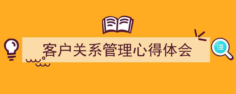 推荐《客户关系管理心得体会》相关写作范文范例（精选5篇）"/