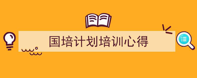推荐《国培计划培训心得》相关写作范文范例（精选5篇）"/