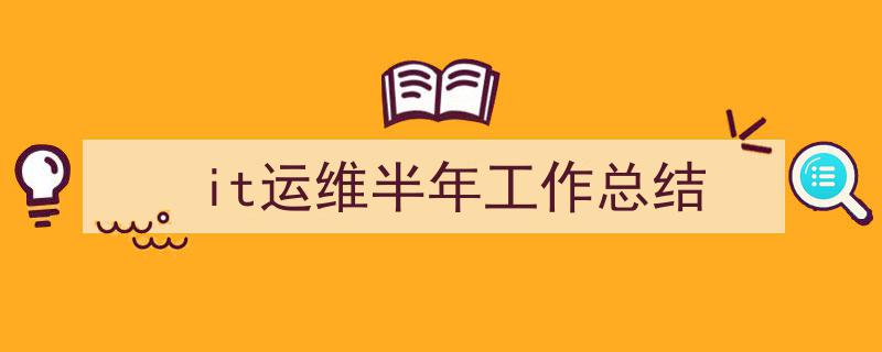 精心挑选《it运维半年工作总结》相关文章文案。（精选5篇）"/