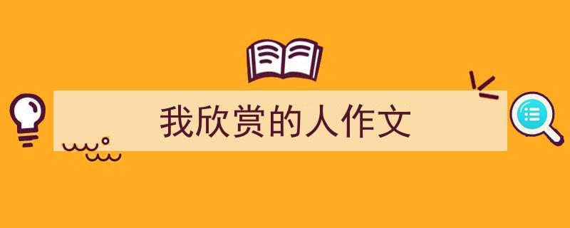 推荐《我欣赏的人作文》相关写作范文范例（精选5篇）"/