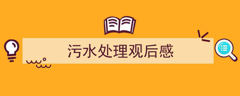 一篇文章轻松搞定《污水处理观后感》的写作。（精选5篇）"/