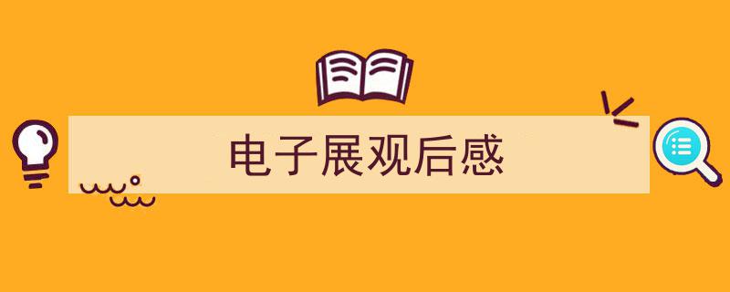 如何写《电子展观后感》教你5招搞定！（精选5篇）"/
