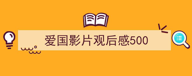 爱国影片观后感500如何写我教你。（精选5篇）"/