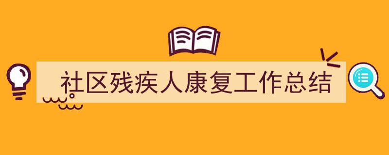 如何写《社区残疾人康复工作总结》教你5招搞定！（精选5篇）"/