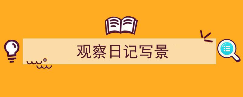 怎么写《观察日记写景》才能拿满分？（精选5篇）"/