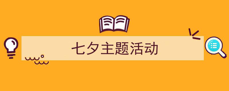 一篇文章轻松搞定《七夕主题活动》的写作。（精选5篇）"/