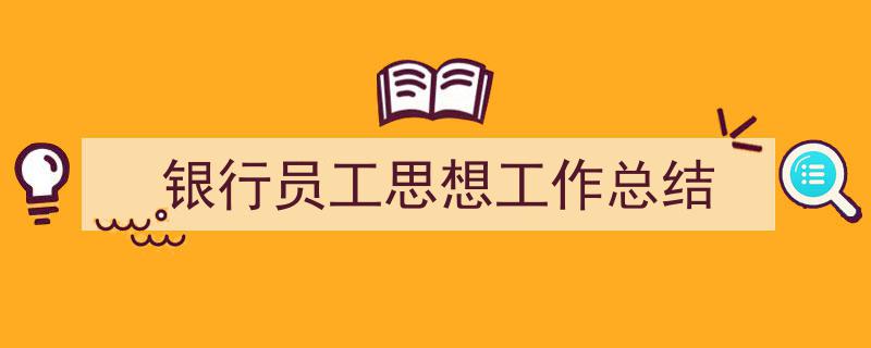 一篇文章轻松搞定《银行员工思想工作总结》的写作。（精选5篇）"/