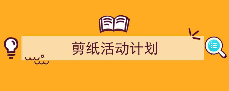 一篇文章轻松搞定《剪纸活动计划》的写作。（精选5篇）"/