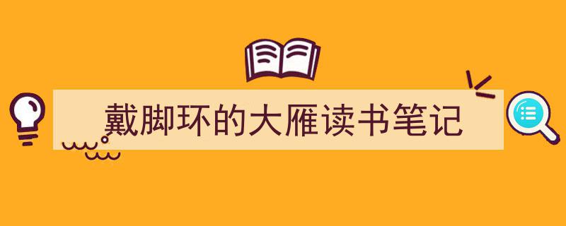 怎么写《戴脚环的大雁读书笔记》才能拿满分？（精选5篇）"/