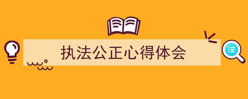 一篇文章轻松搞定《执法公正心得体会》的写作。（精选5篇）"/