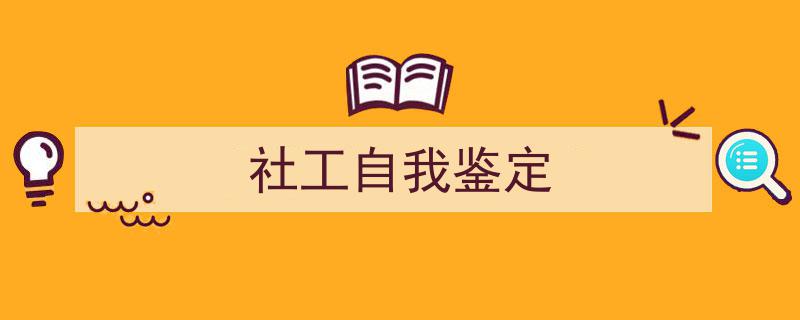 怎么写《社工自我鉴定》才能拿满分？（精选5篇）"/