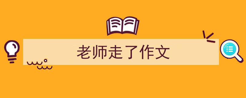 精心挑选《老师走了作文》相关文章文案。（精选5篇）"/