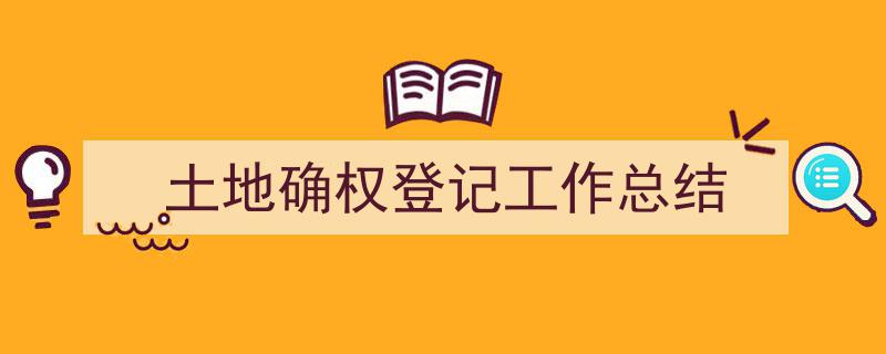 如何写《土地确权登记工作总结》教你5招搞定！（精选5篇）"/
