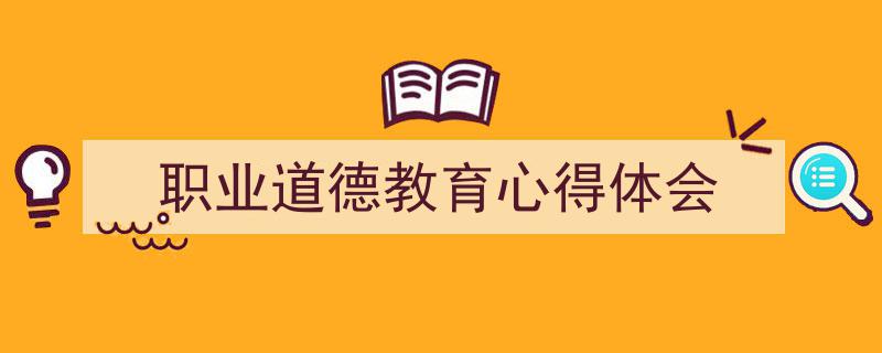 一篇文章轻松搞定《职业道德教育心得体会》的写作。（精选5篇）"/