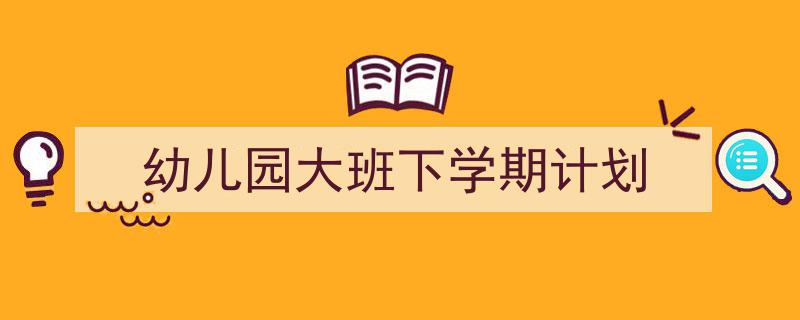 写作《幼儿园大班下学期计划》小技巧请记住这五点。（精选5篇）"/