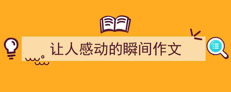 一篇文章轻松搞定《让人感动的瞬间作文》的写作。（精选5篇）"/