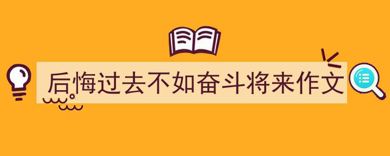 后悔过去不如奋斗将来作文如何写我教你。（精选5篇）"/