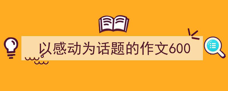 以感动为话题的作文600如何写我教你。（精选5篇）"/