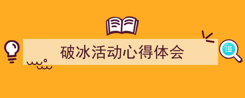 3招搞定《破冰活动心得体会》写作。（精选5篇）"/