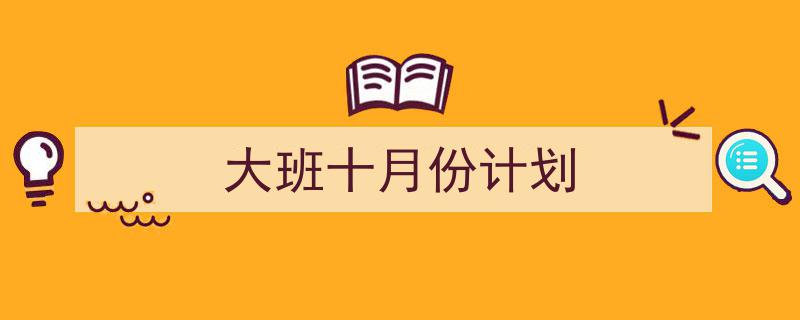 3招搞定《大班十月份计划》写作。（精选5篇）"/