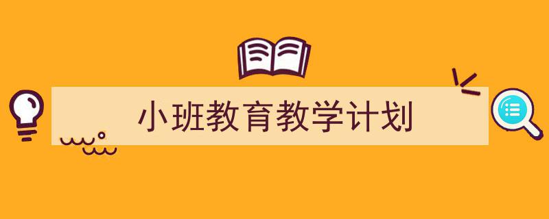 一篇文章轻松搞定《小班教育教学计划》的写作。（精选5篇）"/