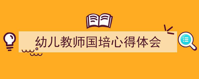 整好文档网教你学写《幼儿教师国培心得体会》小技巧（精选5篇）"/