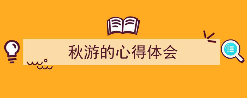 3招搞定《秋游的心得体会》写作。（精选5篇）"/