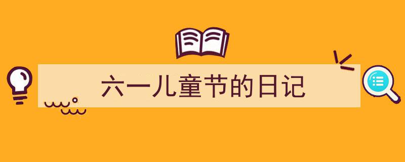 如何写《六一儿童节的日记》教你5招搞定！（精选5篇）"/